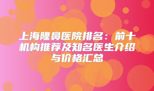 上海隆鼻医院排名:前十机构推荐及知名医生介绍与价格汇总
