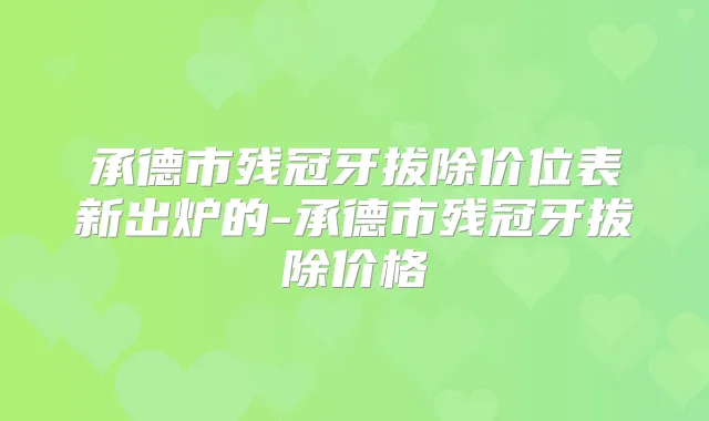 承德市残冠牙拔除价位表新出炉的-承德市残冠牙拔除价格