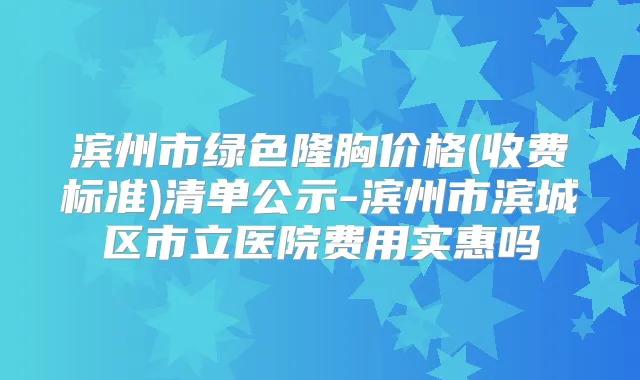 滨州市绿色隆胸价格(收费标准)清单公示-滨州市滨城区市立医院费用实惠吗
