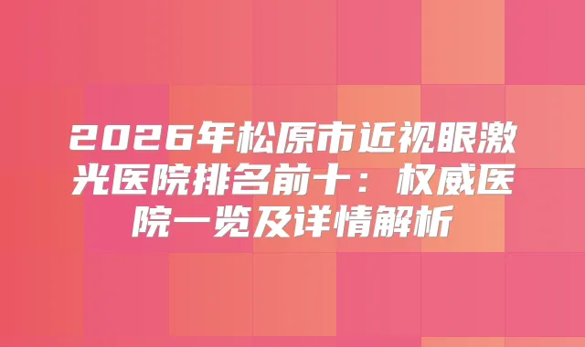 2026年松原市近视眼激光医院排名前十：医院一览及详情解析