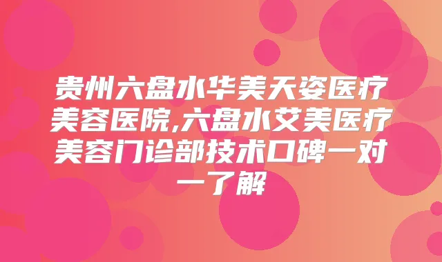 贵州六盘水华美天姿医疗美容医院,六盘水艾美医疗美容门诊部技术口碑一对一了解