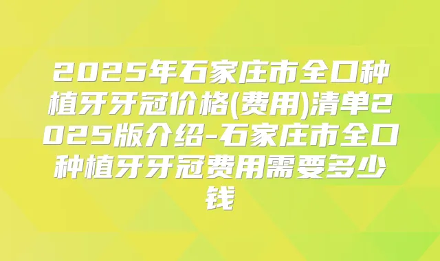 2025年石家庄市全口种植牙牙冠价格(费用)清单2025版介绍-石家庄市全口种植牙牙冠费用需要多少钱