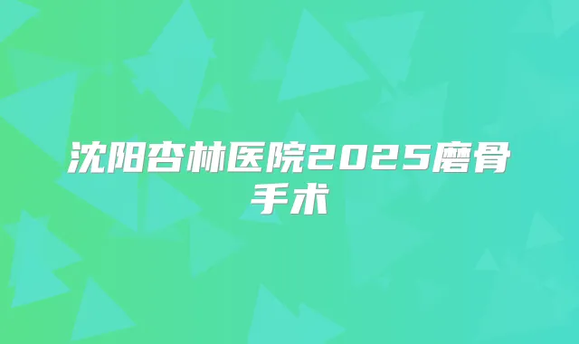 沈阳杏林医院2025磨骨手术