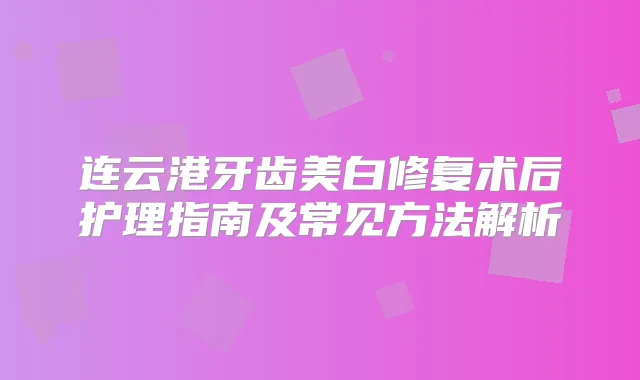 连云港牙齿美白修复术后护理指南及常见方法解析