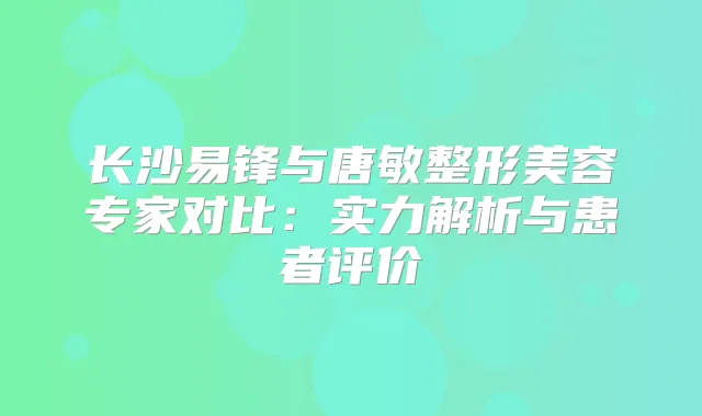 长沙易锋与唐敏整形美容专家对比：实力解析与患者评价