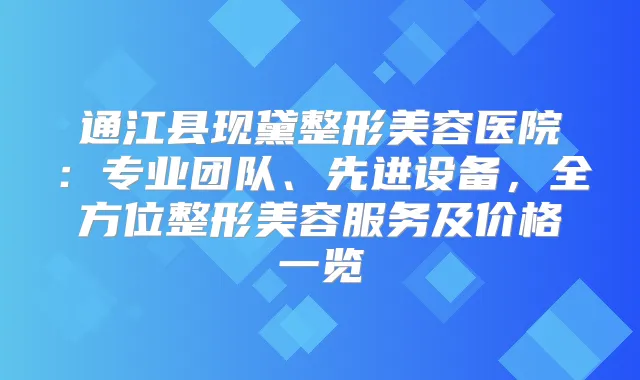通江县现黛整形美容医院：专业团队、先进设备，全方位整形美容服务及价格一览