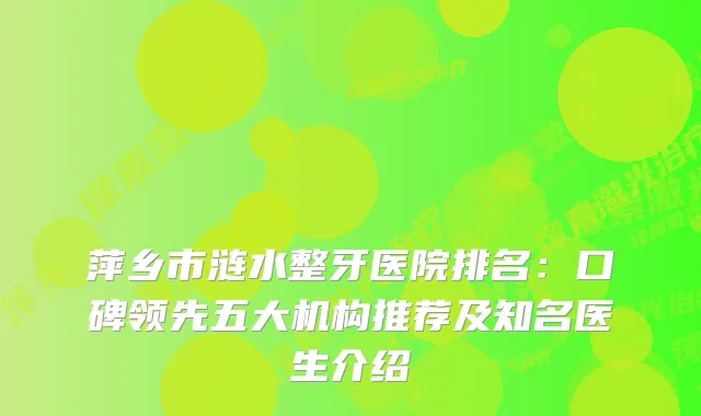 萍乡市涟水整牙医院排名：口碑领先五大机构推荐及知名医生介绍