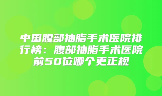 中国腹部抽脂手术医院排行榜：腹部抽脂手术医院前50位哪个更正规