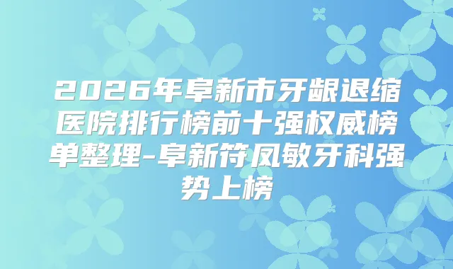 2026年阜新市牙龈退缩医院排行榜前十强榜单整理-阜新符凤敏牙科强势上榜