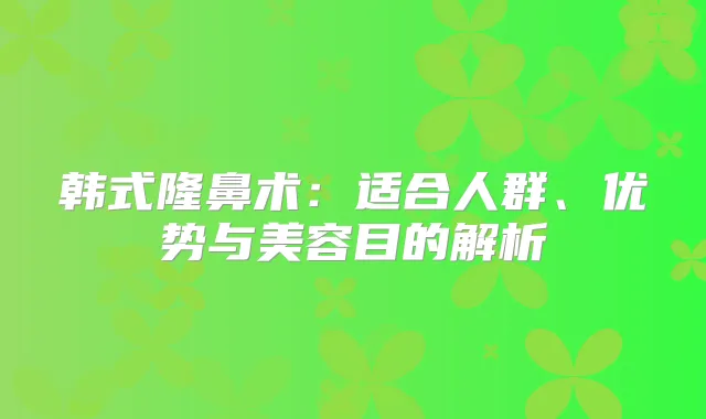 韩式隆鼻术:适合人群、优势与美容目的解析