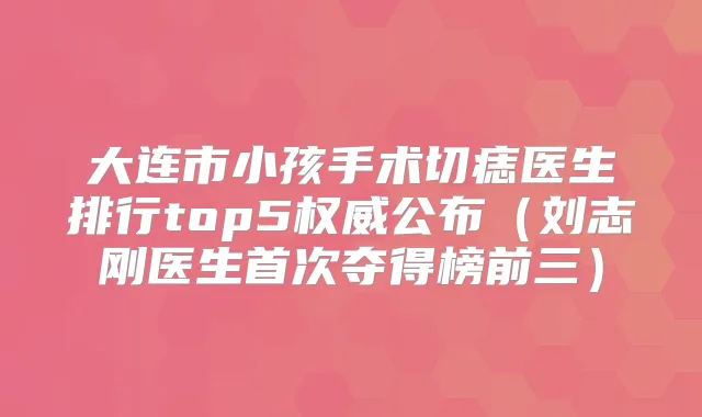 大连市小孩手术切痣医生排行top5公布（刘志刚医生夺得榜前三）