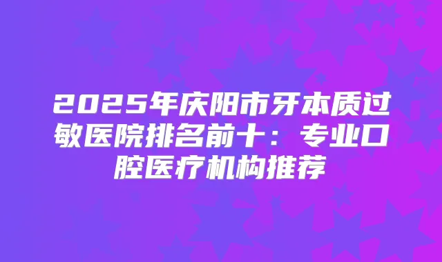 2025年庆阳市牙本质过敏医院排名前十：专业口腔医疗机构推荐