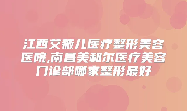 江西艾薇儿医疗整形美容医院,南昌美和尔医疗美容门诊部哪家整形好