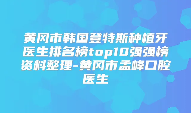 黄冈市韩国登特斯种植牙医生排名榜top10强强榜资料整理-黄冈市孟峰口腔医生
