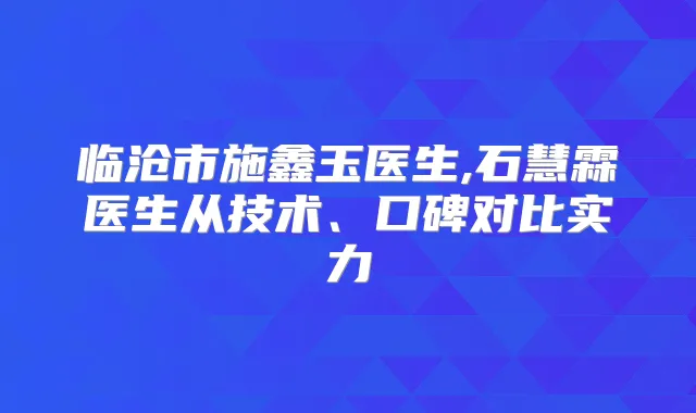 临沧市施鑫玉医生,石慧霖医生从技术、口碑对比实力