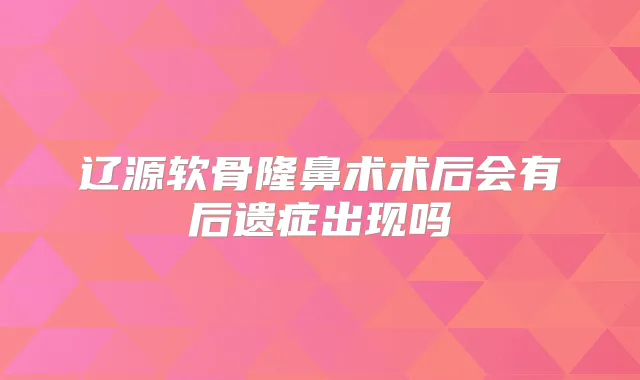 辽源软骨隆鼻术术后会有后遗症出现吗