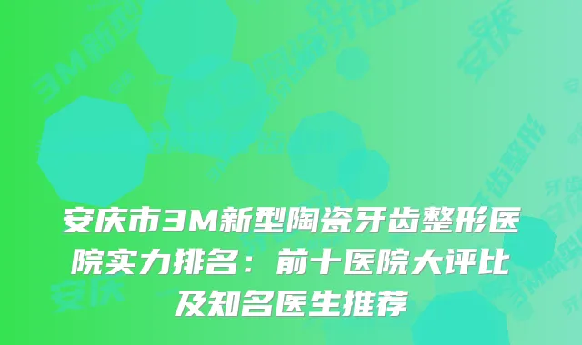 安庆市3M新型陶瓷牙齿整形医院实力排名：前十医院大评比及知名医生推荐