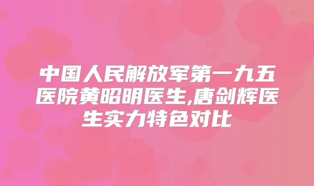 中国人民解放军第一九五医院黄昭明医生,唐剑辉医生实力特色对比