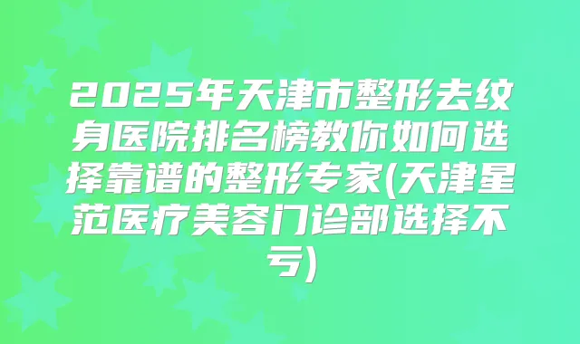 2025年天津市整形去纹身医院排名榜教你如何选择靠谱的整形专家(天津星范医疗美容门诊部选择不亏)