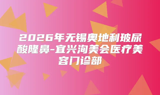 2026年无锡奥地利玻尿酸隆鼻-宜兴洵美会医疗美容门诊部