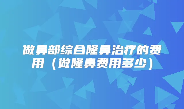 做鼻部综合隆鼻的费用（做隆鼻费用多少）