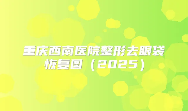 重庆西南医院整形去眼袋恢复图（2025）
