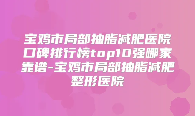 宝鸡市局部抽脂减肥医院口碑排行榜top10强哪家靠谱-宝鸡市局部抽脂减肥整形医院