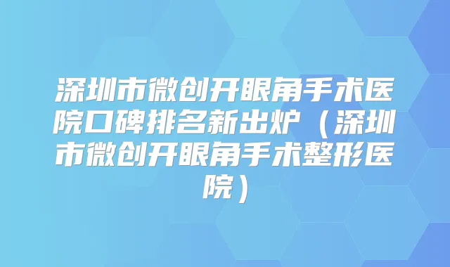 深圳市微创开眼角手术医院口碑排名新出炉（深圳市微创开眼角手术整形医院）