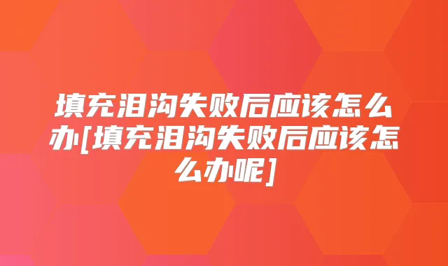 填充泪沟失败后应该怎么办[填充泪沟失败后应该怎么办呢]