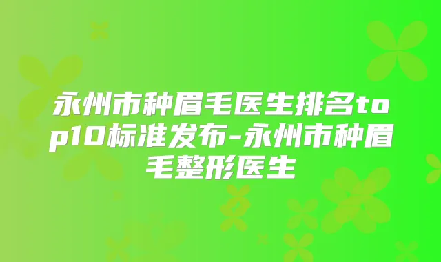 永州市种眉毛医生排名top10标准发布-永州市种眉毛整形医生