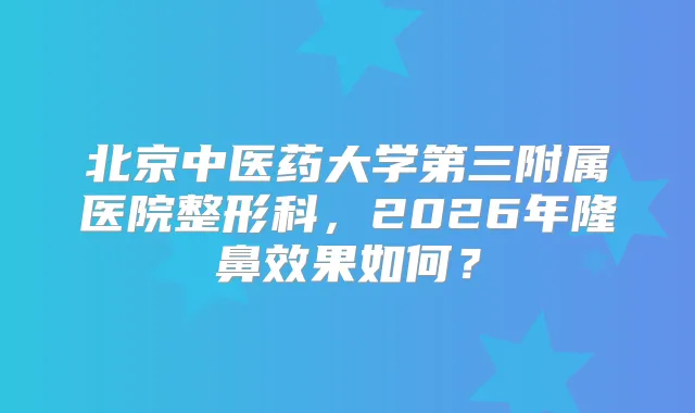 title="北京中医药大学第三附属医院整形科，2026年隆鼻效果如何？"