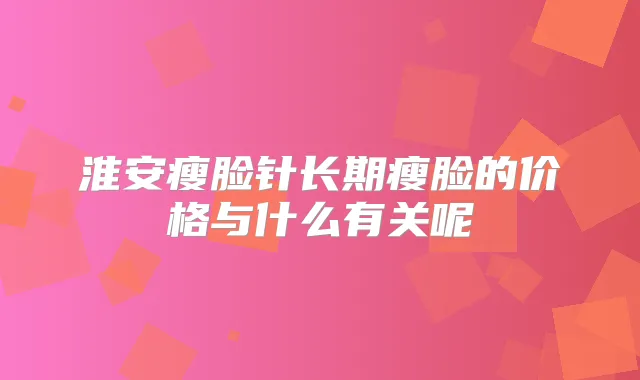 淮安瘦脸针长期瘦脸的价格与什么有关呢