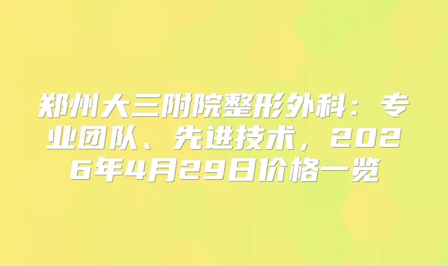郑州大三附院整形外科：专业团队、先进技术，2026年4月29日价格一览