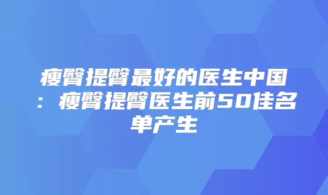 瘦臀提臀好的医生中国：瘦臀提臀医生前50佳名单产生