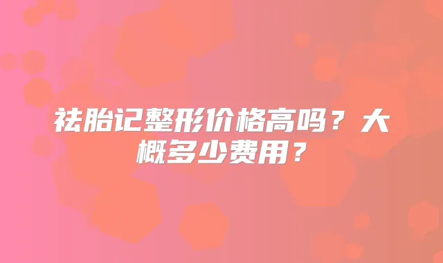 祛胎记整形价格高吗?大概多少费用?