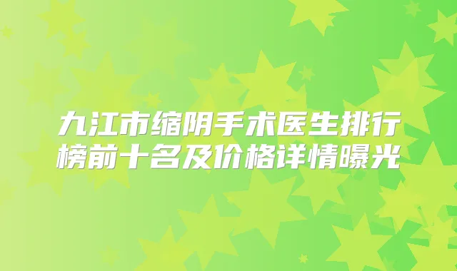 九江市缩阴手术医生排行榜前十名及价格详情曝光