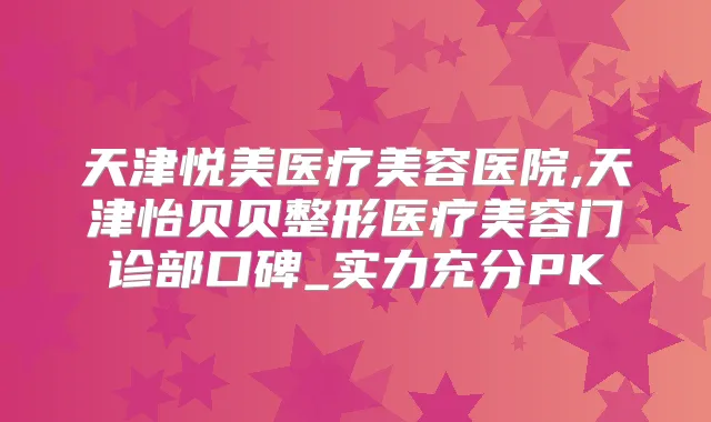 天津悦美医疗美容医院,天津怡贝贝整形医疗美容门诊部口碑_实力充分PK