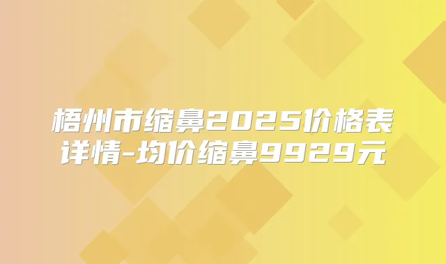 梧州市缩鼻2025价格表详情-均价缩鼻9929元