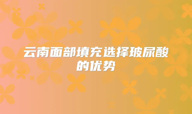 云南面部填充选择玻尿酸的优势
