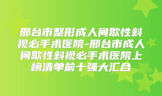 邢台市整形成人间歇性斜视必手术医院-邢台市成人间歇性斜视必手术医院上榜清单前十强大汇合