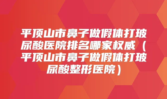 平顶山市鼻子做假体打玻尿酸医院排名哪家(平顶山市鼻子做假体打玻尿酸整形医院)