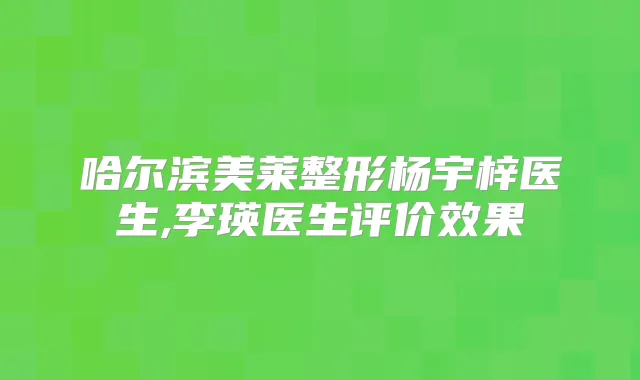 哈尔滨美莱整形杨宇梓医生,李瑛医生评价效果