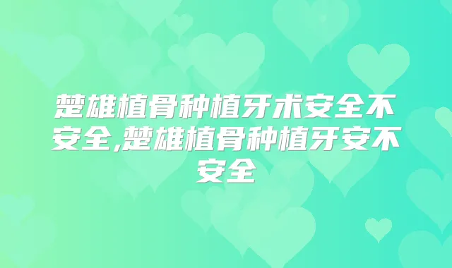 楚雄植骨种植牙术安全不安全,楚雄植骨种植牙安不安全