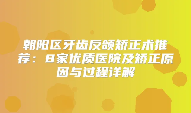 朝阳区牙齿反颌矫正术推荐：8家优质医院及矫正原因与过程详解
