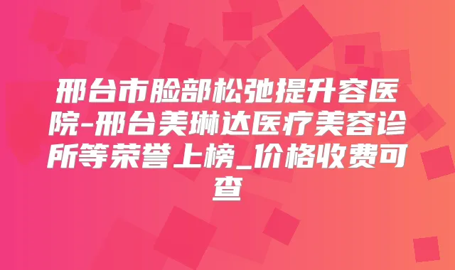 邢台市脸部松弛提升容医院-邢台美琳达医疗美容诊所等荣誉上榜_价格收费可查