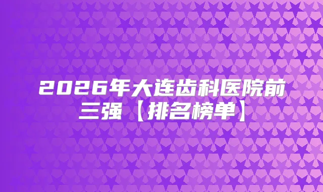 2026年大连齿科医院前三强【排名榜单】
