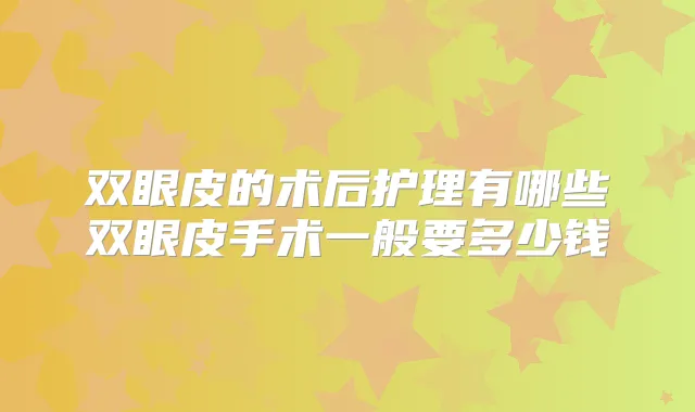 双眼皮的术后护理有哪些双眼皮手术一般要多少钱