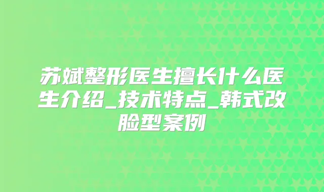 苏斌整形医生擅长什么医生介绍_技术特点_韩式改脸型案例