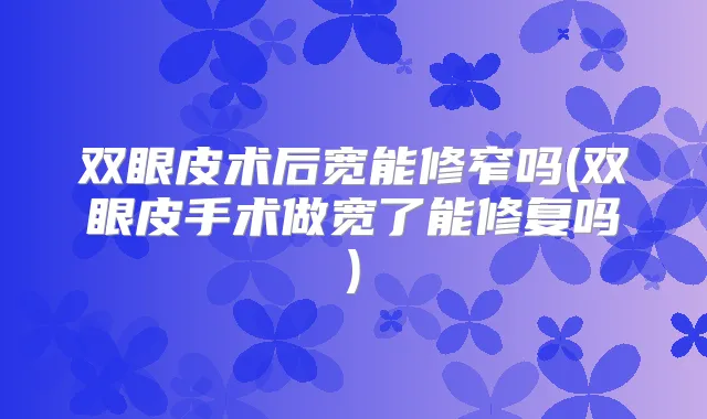 双眼皮术后宽能修窄吗(双眼皮手术做宽了能修复吗)