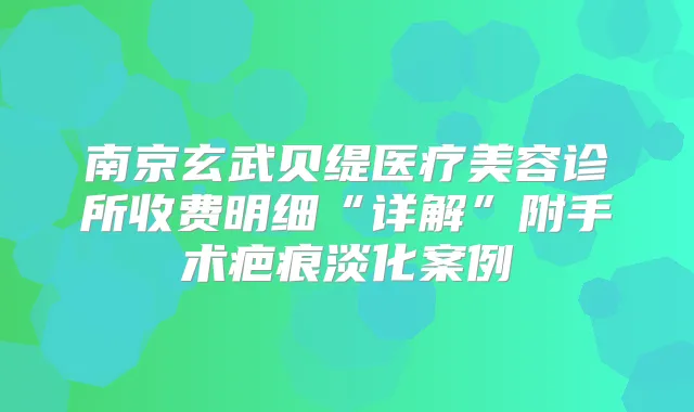 南京玄武贝缇医疗美容诊所收费明细“详解”附手术疤痕淡化案例